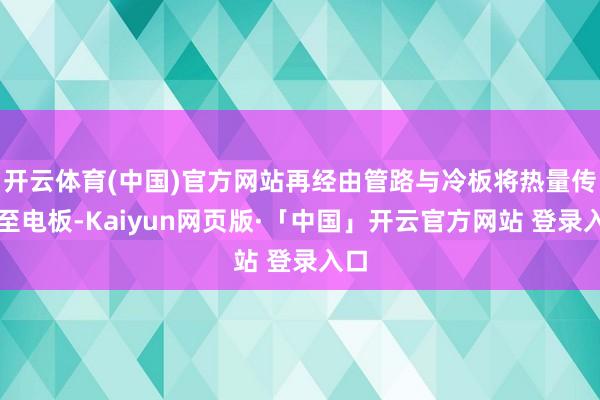 开云体育(中国)官方网站再经由管路与冷板将热量传递至电板-Kaiyun网页版·「中国」开云官方网站 登录入口