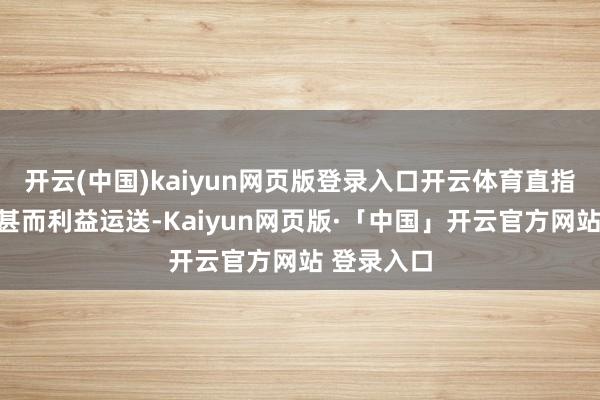 开云(中国)kaiyun网页版登录入口开云体育直指存在粗心甚而利益运送-Kaiyun网页版·「中国」开云官方网站 登录入口