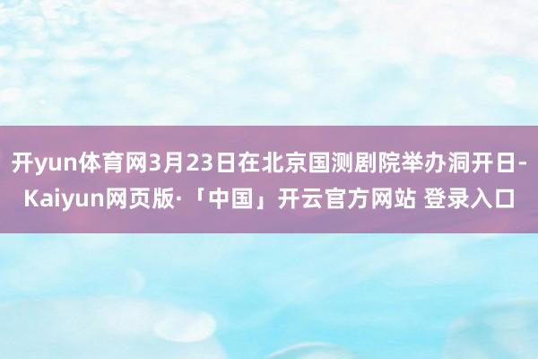 开yun体育网3月23日在北京国测剧院举办洞开日-Kaiyun网页版·「中国」开云官方网站 登录入口