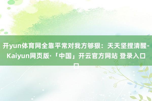 开yun体育网全靠平常对我方够狠：天天坚捏清醒-Kaiyun网页版·「中国」开云官方网站 登录入口