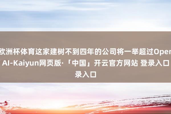 欧洲杯体育这家建树不到四年的公司将一举超过OpenAI-Kaiyun网页版·「中国」开云官方网站 登录入口