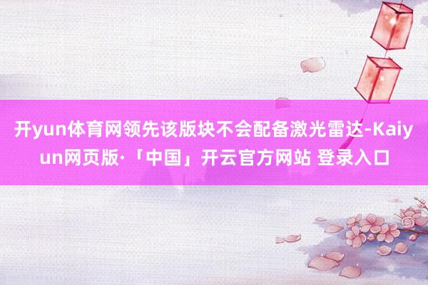 开yun体育网领先该版块不会配备激光雷达-Kaiyun网页版·「中国」开云官方网站 登录入口