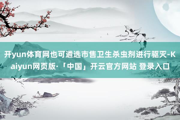 开yun体育网也可遴选市售卫生杀虫剂进行驱灭-Kaiyun网页版·「中国」开云官方网站 登录入口