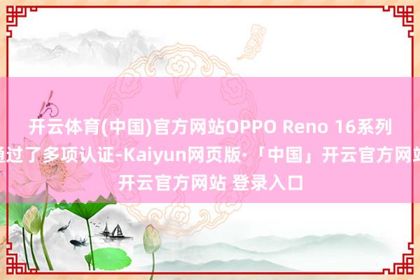 开云体育(中国)官方网站OPPO Reno 16系列已在外洋通过了多项认证-Kaiyun网页版·「中国」开云官方网站 登录入口