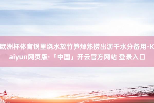 欧洲杯体育锅里烧水放竹笋焯熟捞出沥干水分备用-Kaiyun网页版·「中国」开云官方网站 登录入口