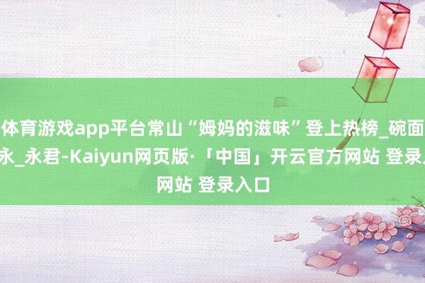 体育游戏app平台常山“姆妈的滋味”登上热榜_碗面_徐永_永君-Kaiyun网页版·「中国」开云官方网站 登录入口
