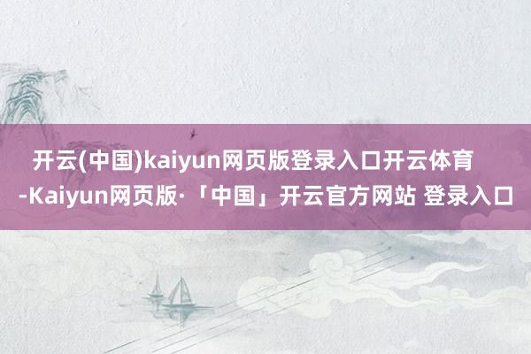 开云(中国)kaiyun网页版登录入口开云体育    -Kaiyun网页版·「中国」开云官方网站 登录入口