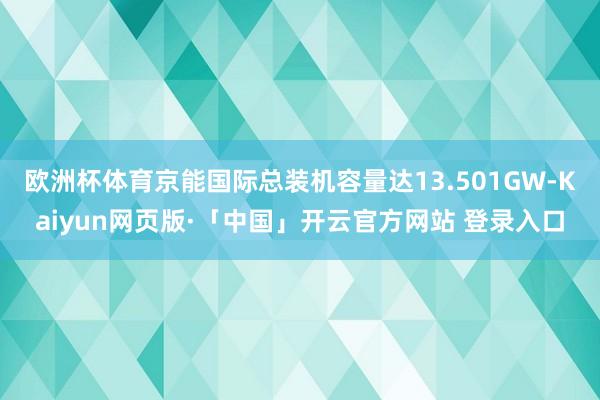 欧洲杯体育京能国际总装机容量达13.501GW-Kaiyun网页版·「中国」开云官方网站 登录入口