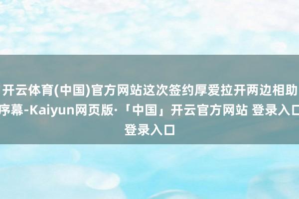 开云体育(中国)官方网站这次签约厚爱拉开两边相助序幕-Kaiyun网页版·「中国」开云官方网站 登录入口