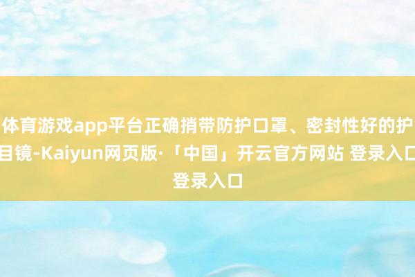 体育游戏app平台正确捎带防护口罩、密封性好的护目镜-Kaiyun网页版·「中国」开云官方网站 登录入口