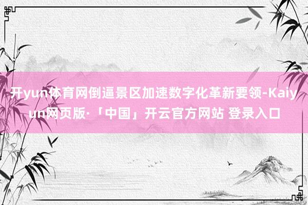 开yun体育网倒逼景区加速数字化革新要领-Kaiyun网页版·「中国」开云官方网站 登录入口