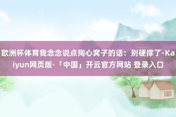 欧洲杯体育我念念说点掏心窝子的话：别硬撑了-Kaiyun网页版·「中国」开云官方网站 登录入口