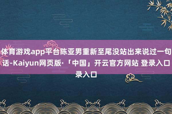 体育游戏app平台陈亚男重新至尾没站出来说过一句话-Kaiyun网页版·「中国」开云官方网站 登录入口