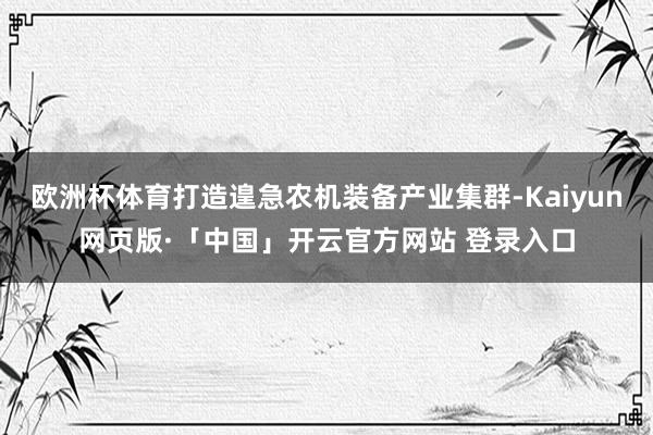 欧洲杯体育打造遑急农机装备产业集群-Kaiyun网页版·「中国」开云官方网站 登录入口