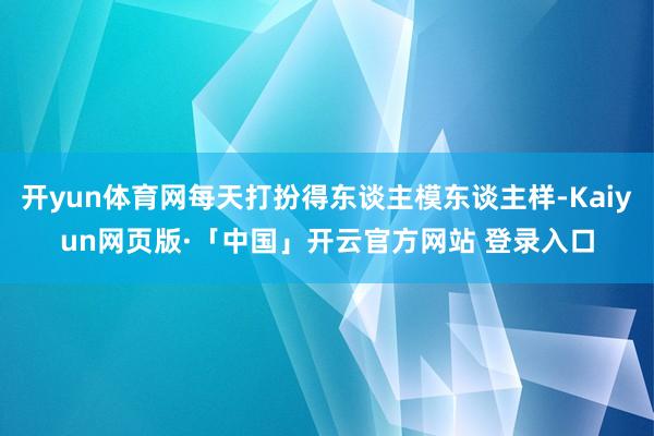 开yun体育网每天打扮得东谈主模东谈主样-Kaiyun网页版·「中国」开云官方网站 登录入口