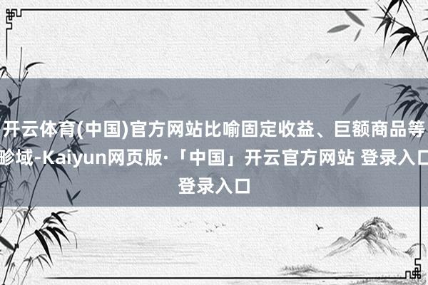 开云体育(中国)官方网站比喻固定收益、巨额商品等畛域-Kaiyun网页版·「中国」开云官方网站 登录入口