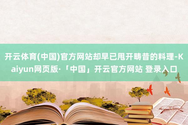 开云体育(中国)官方网站却早已甩开畴昔的料理-Kaiyun网页版·「中国」开云官方网站 登录入口