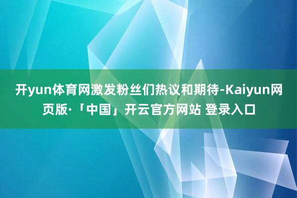 开yun体育网激发粉丝们热议和期待-Kaiyun网页版·「中国」开云官方网站 登录入口