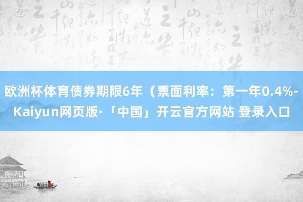 欧洲杯体育债券期限6年(票面利率:第一年0.4%-Kaiyun网页版·「中国」开云官方网站 登录入口