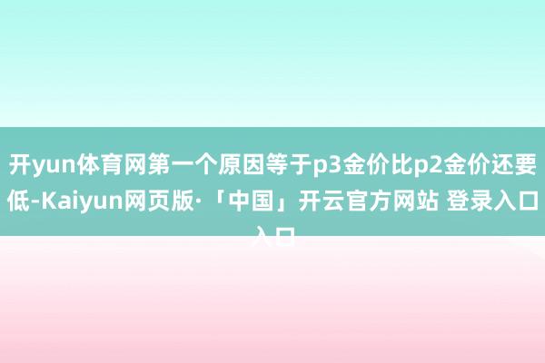 开yun体育网第一个原因等于p3金价比p2金价还要低-Kaiyun网页版·「中国」开云官方网站 登录入口