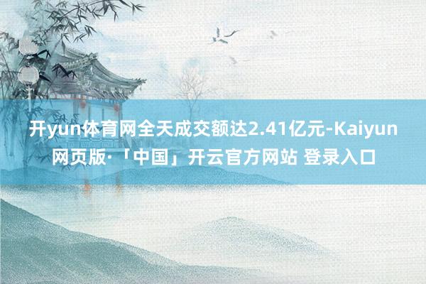 开yun体育网全天成交额达2.41亿元-Kaiyun网页版·「中国」开云官方网站 登录入口