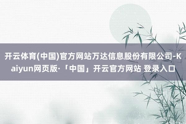 开云体育(中国)官方网站万达信息股份有限公司-Kaiyun网页版·「中国」开云官方网站 登录入口