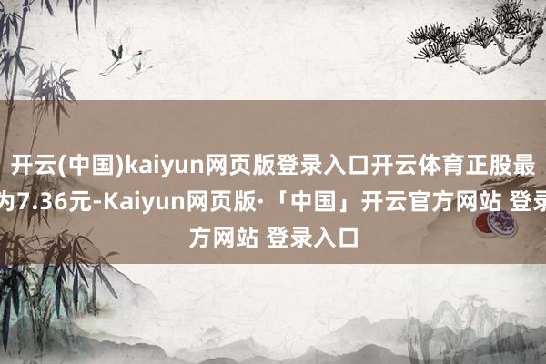 开云(中国)kaiyun网页版登录入口开云体育正股最新价为7.36元-Kaiyun网页版·「中国」开云官方网站 登录入口