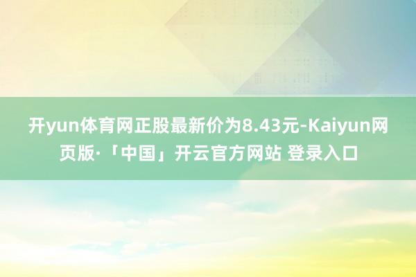 开yun体育网正股最新价为8.43元-Kaiyun网页版·「中国」开云官方网站 登录入口