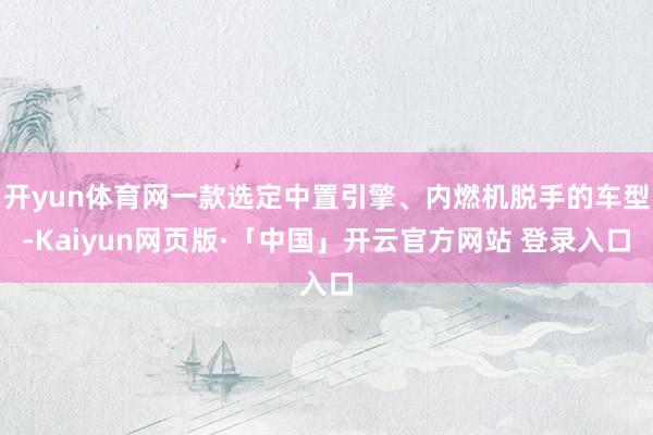 开yun体育网一款选定中置引擎、内燃机脱手的车型-Kaiyun网页版·「中国」开云官方网站 登录入口