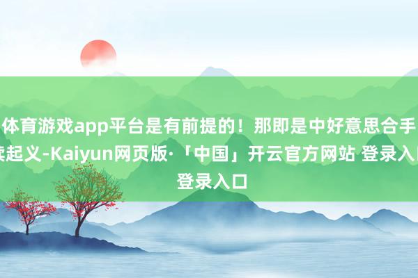 体育游戏app平台是有前提的！那即是中好意思合手续起义-Kaiyun网页版·「中国」开云官方网站 登录入口