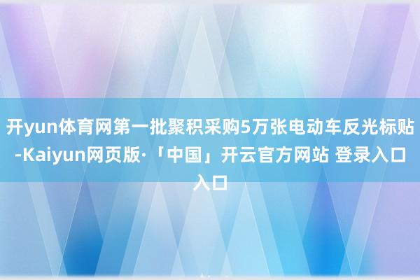 开yun体育网第一批聚积采购5万张电动车反光标贴-Kaiyun网页版·「中国」开云官方网站 登录入口