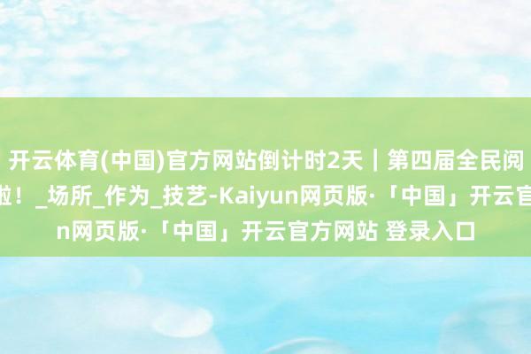 开云体育(中国)官方网站倒计时2天|第四届全民阅读大会全攻略来啦!_场所_作为_技艺-Kaiyun网页版·「中国」开云官方网站 登录入口