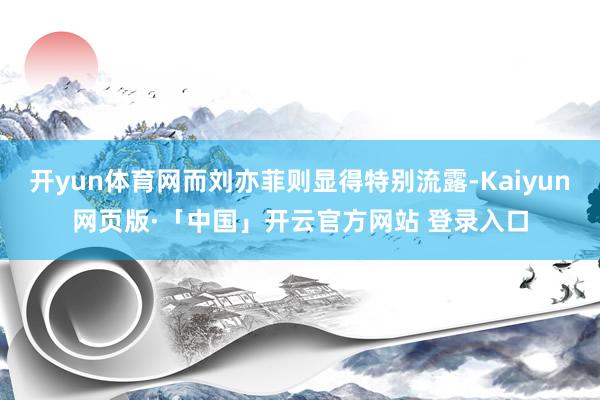开yun体育网而刘亦菲则显得特别流露-Kaiyun网页版·「中国」开云官方网站 登录入口