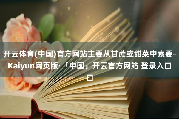 开云体育(中国)官方网站主要从甘蔗或甜菜中索要-Kaiyun网页版·「中国」开云官方网站 登录入口