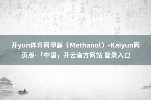 开yun体育网甲醇(Methanol)-Kaiyun网页版·「中国」开云官方网站 登录入口
