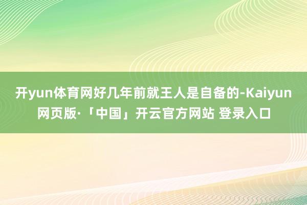 开yun体育网好几年前就王人是自备的-Kaiyun网页版·「中国」开云官方网站 登录入口