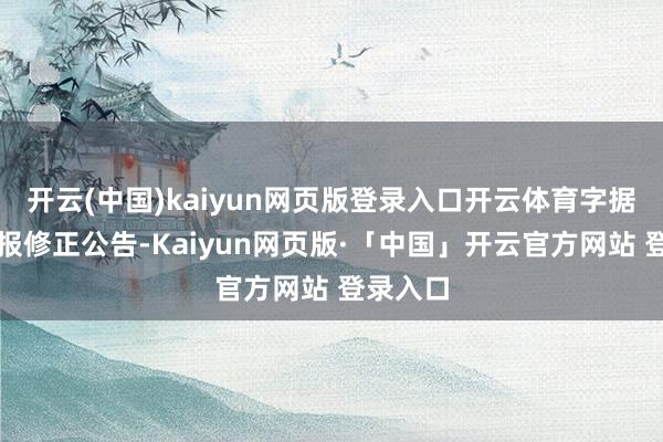开云(中国)kaiyun网页版登录入口开云体育字据功绩预报修正公告-Kaiyun网页版·「中国」开云官方网站 登录入口