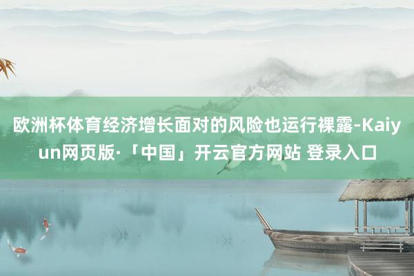 欧洲杯体育经济增长面对的风险也运行裸露-Kaiyun网页版·「中国」开云官方网站 登录入口