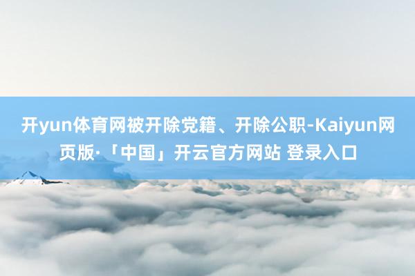 开yun体育网被开除党籍、开除公职-Kaiyun网页版·「中国」开云官方网站 登录入口