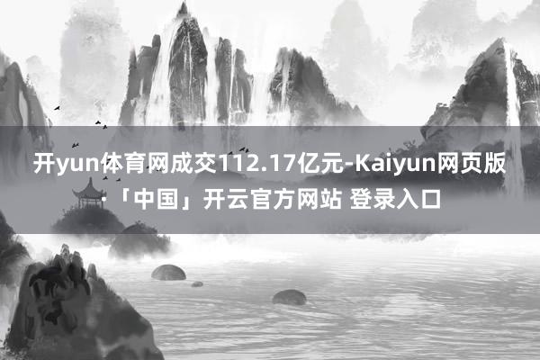 开yun体育网成交112.17亿元-Kaiyun网页版·「中国」开云官方网站 登录入口