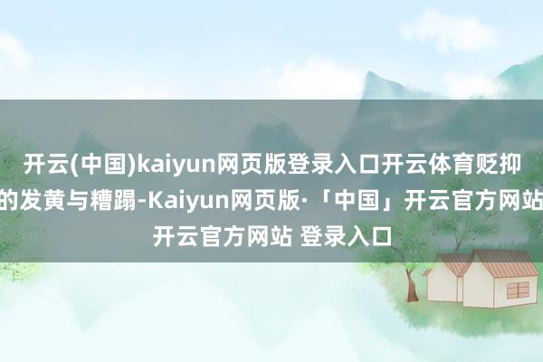 开云(中国)kaiyun网页版登录入口开云体育贬抑糖化带来的发黄与糟蹋-Kaiyun网页版·「中国」开云官方网站 登录入口