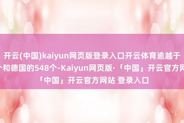 开云(中国)kaiyun网页版登录入口开云体育逾越于英国的730个和德国的548个-Kaiyun网页版·「中国」开云官方网站 登录入口