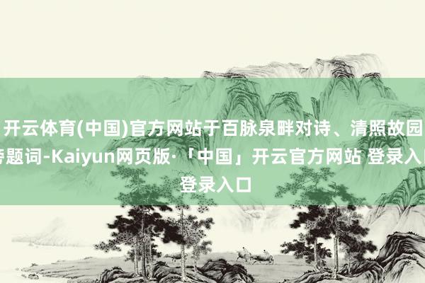 开云体育(中国)官方网站于百脉泉畔对诗、清照故园旁题词-Kaiyun网页版·「中国」开云官方网站 登录入口