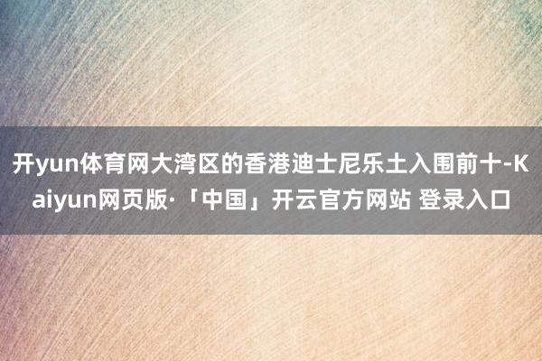 开yun体育网大湾区的香港迪士尼乐土入围前十-Kaiyun网页版·「中国」开云官方网站 登录入口