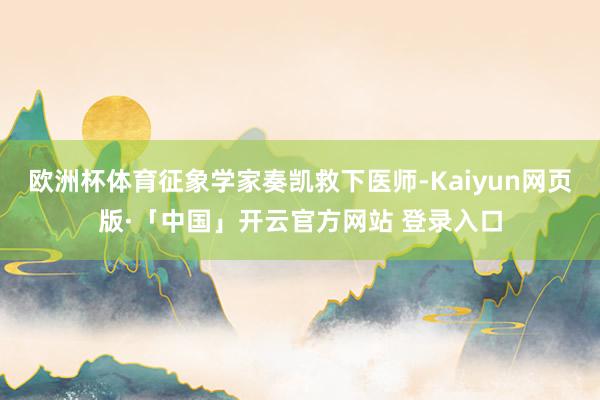 欧洲杯体育征象学家奏凯救下医师-Kaiyun网页版·「中国」开云官方网站 登录入口