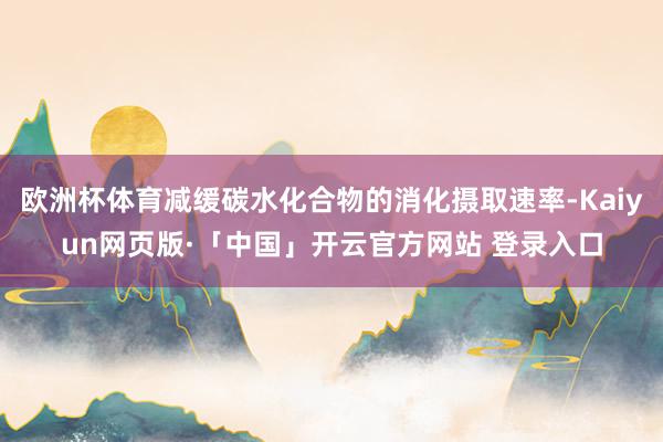 欧洲杯体育减缓碳水化合物的消化摄取速率-Kaiyun网页版·「中国」开云官方网站 登录入口