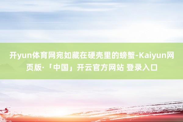 开yun体育网宛如藏在硬壳里的螃蟹-Kaiyun网页版·「中国」开云官方网站 登录入口
