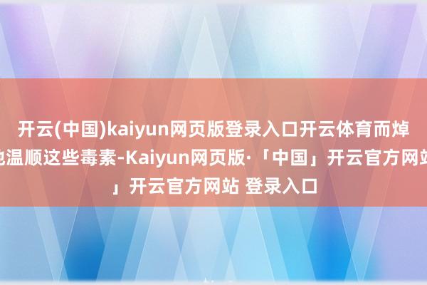 开云(中国)kaiyun网页版登录入口开云体育而焯水能灵验地温顺这些毒素-Kaiyun网页版·「中国」开云官方网站 登录入口