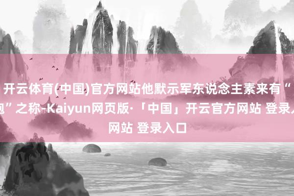 开云体育(中国)官方网站他默示军东说念主素来有“同袍”之称-Kaiyun网页版·「中国」开云官方网站 登录入口
