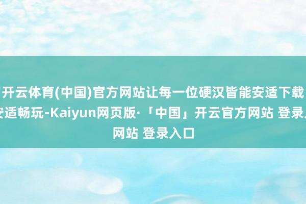 开云体育(中国)官方网站让每一位硬汉皆能安适下载、安适畅玩-Kaiyun网页版·「中国」开云官方网站 登录入口